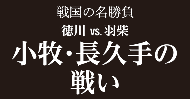小牧・長久手の戦い~秀吉の武力鎮圧を断念させた家康の本領